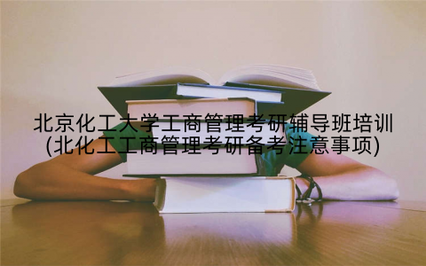 北京化工大学工商管理考研辅导班培训(北化工工商管理考研备考注意事项)