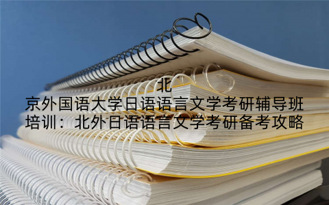 北京外国语大学日语语言文学考研辅导班培训：北外日语语言文学考研备考攻略