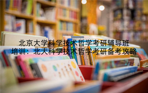 北京大学科学技术哲学考研辅导班培训：北大科学技术哲学考研备考攻略