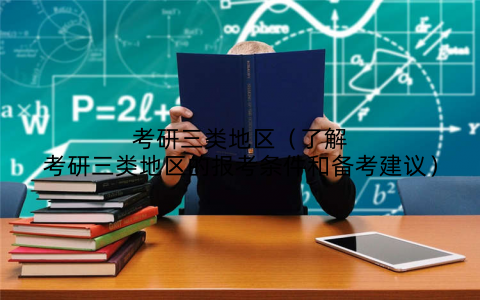 考研三类地区（了解考研三类地区的报考条件和备考建议）