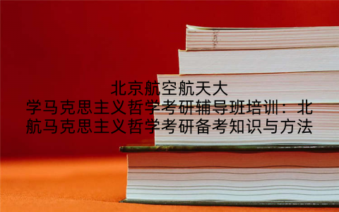 北京航空航天大学马克思主义哲学考研辅导班培训：北航马克思主义哲学考研备考知识与方法
