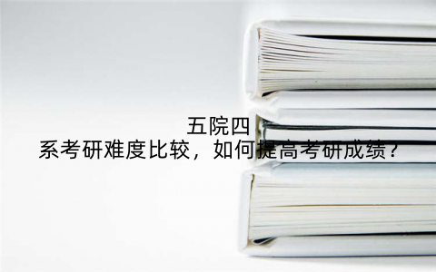 五院四系考研难度比较,如何提高考研成绩?
