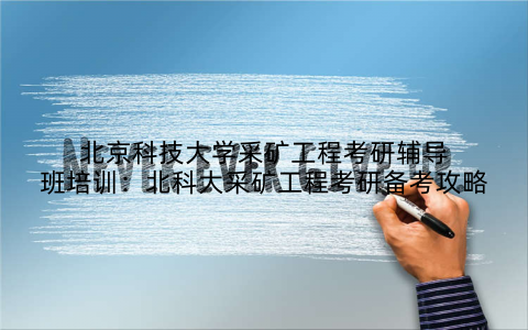 北京科技大学采矿工程考研辅导班培训：北科大采矿工程考研备考攻略