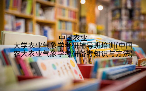 中国农业大学农业气象学考研辅导班培训(中国农大农业气象学考研备考知识与方法)