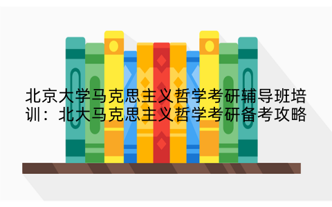 北京大学马克思主义哲学考研辅导班培训：北大马克思主义哲学考研备考攻略