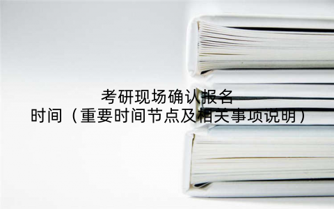 考研现场确认报名时间(重要时间节点及相关事项说明)