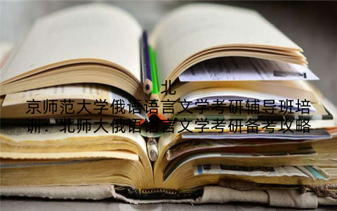 北京师范大学俄语语言文学考研辅导班培训：北师大俄语语言文学考研备考攻略