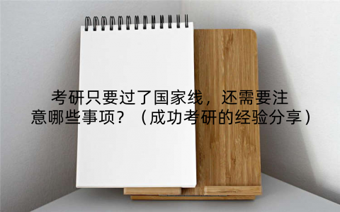 考研只要过了国家线，还需要注意哪些事项？（成功考研的经验分享）