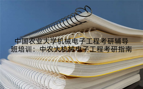 中国农业大学机械电子工程考研辅导班培训：中农大机械电子工程考研指南