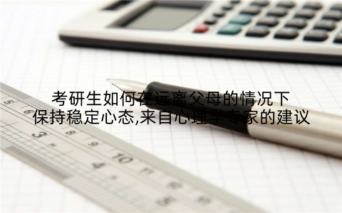 考研生如何在远离父母的情况下保持稳定心态,来自心理学专家的建议