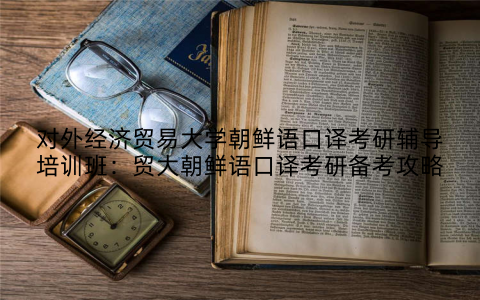 对外经济贸易大学朝鲜语口译考研辅导培训班：贸大朝鲜语口译考研备考攻略