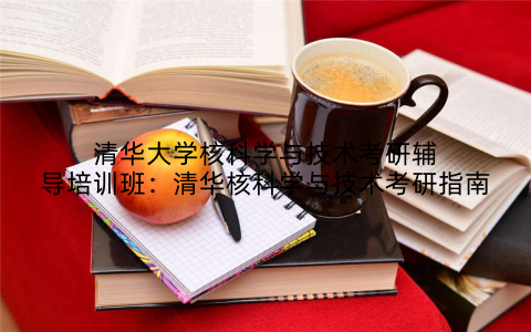清华大学核科学与技术考研辅导培训班：清华核科学与技术考研指南