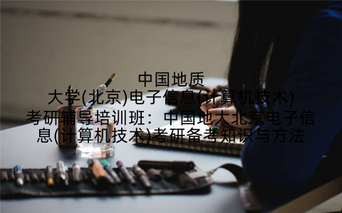 中国地质大学(北京)电子信息(计算机技术)考研辅导培训班：中国地大北京电子信息(计算机技术)考研备考知识与方法
