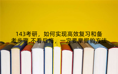 143考研,如何实现高效复习和备考步骤,不看后悔,一定要掌握的方法