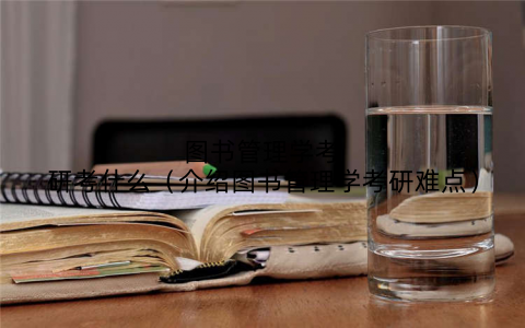 图书管理学考研考什么（介绍图书管理学考研难点）