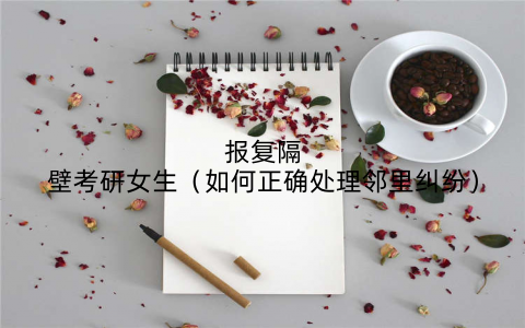 报复隔壁考研女生（如何正确处理邻里纠纷）