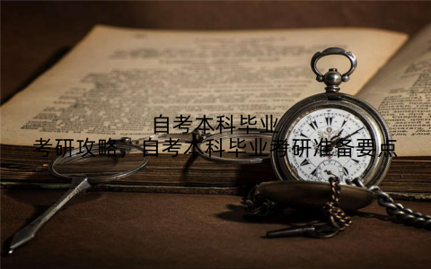 自考本科毕业考研攻略,自考本科毕业考研准备要点