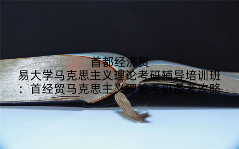 首都经济贸易大学马克思主义理论考研辅导培训班：首经贸马克思主义理论考研备考攻略