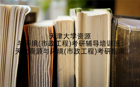 天津大学资源与环境(市政工程)考研辅导培训班：天大资源与环境(市政工程)考研指南