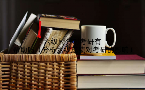 六级刷分对考研有帮助吗（分析六级成绩对考研的影响）
