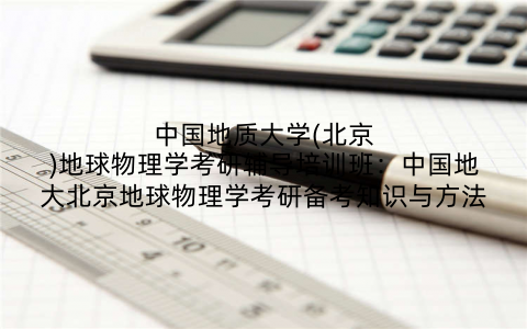 中国地质大学(北京)地球物理学考研辅导培训班：中国地大北京地球物理学考研备考知识与方法