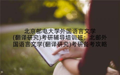 北京邮电大学外国语言文学(翻译研究)考研辅导培训班：北邮外国语言文学(翻译研究)考研备考攻略