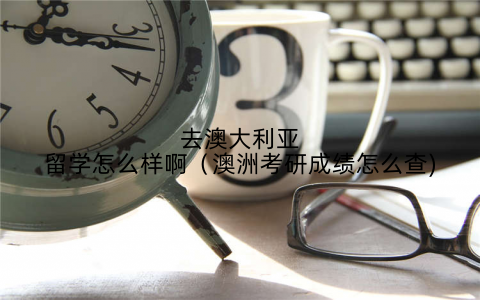 去澳大利亚留学怎么样啊（澳洲考研成绩怎么查)