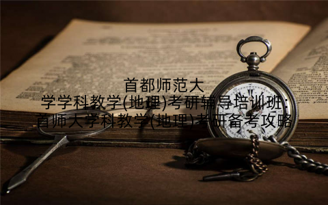 首都师范大学学科教学(地理)考研辅导培训班：首师大学科教学(地理)考研备考攻略