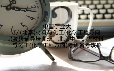 中国矿业大学(北京)材料与化工(化学工程方向)考研辅导培训班：北京中国矿大材料与化工(化学工程方向)考研备考攻略