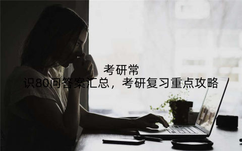 考研常识80问答案汇总,考研复习重点攻略