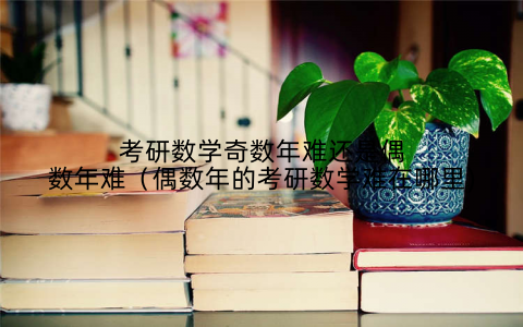 考研数学奇数年难还是偶数年难（偶数年的考研数学难在哪里)