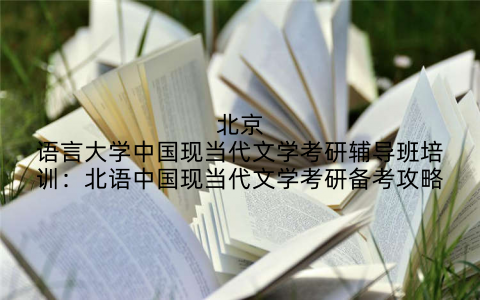 北京语言大学中国现当代文学考研辅导班培训：北语中国现当代文学考研备考攻略