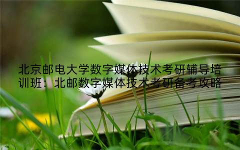 北京邮电大学数字媒体技术考研辅导培训班：北邮数字媒体技术考研备考攻略