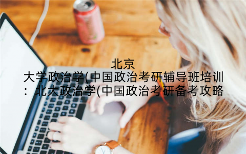 北京大学政治学(中国政治考研辅导班培训：北大政治学(中国政治考研备考攻略