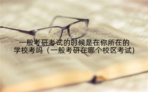 一般考研考试的时候是在你所在的学校考吗（一般考研在哪个校区考试)