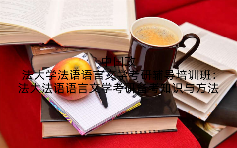 中国政法大学法语语言文学考研辅导培训班：法大法语语言文学考研备考知识与方法