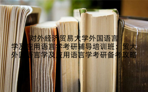 对外经济贸易大学外国语言学及应用语言学考研辅导培训班：贸大外国语言学及应用语言学考研备考攻略