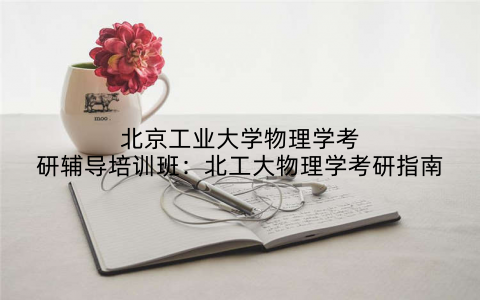 北京工业大学物理学考研辅导培训班：北工大物理学考研指南