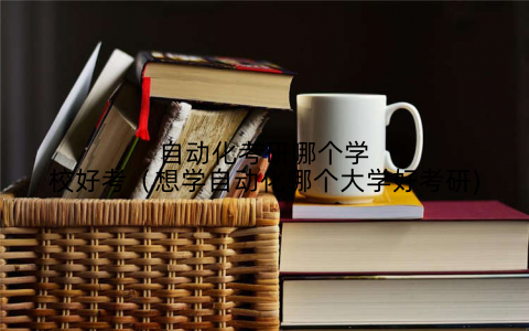 自动化考研哪个学校好考(想学自动化哪个大学好考研)
