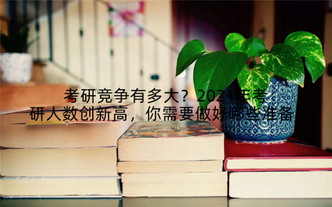 考研竞争有多大?2021年考研人数创新高,你需要做好哪些准备?