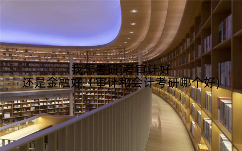 我想考研,考审计好还是金融好(审计和会计考研哪个好)