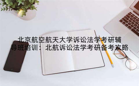 北京航空航天大学诉讼法学考研辅导班培训：北航诉讼法学考研备考攻略