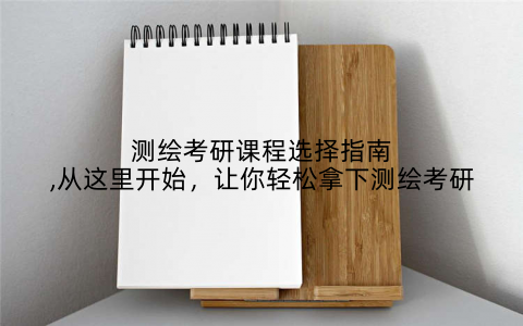 测绘考研课程选择指南,从这里开始，让你轻松拿下测绘考研