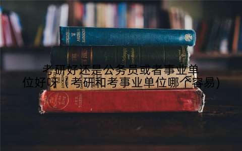 考研好还是公务员或者事业单位好呀(考研和考事业单位哪个容易)