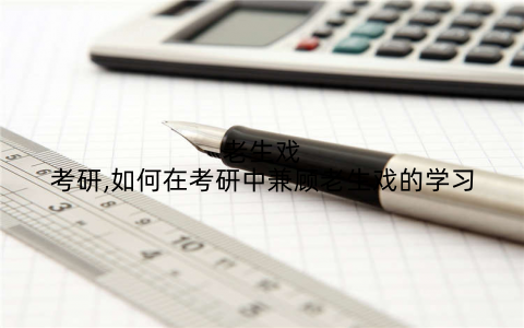 老生戏考研,如何在考研中兼顾老生戏的学习