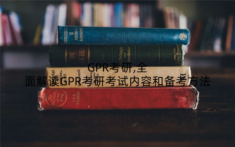 GPR考研,全面解读GPR考研考试内容和备考方法