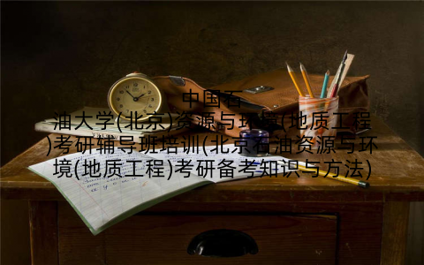 中国石油大学(北京)资源与环境(地质工程)考研辅导班培训(北京石油资源与环境(地质工程)考研备考知识与方法)