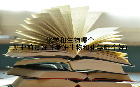 化学和生物哪个就业前景好（考研生物和化学哪个好)