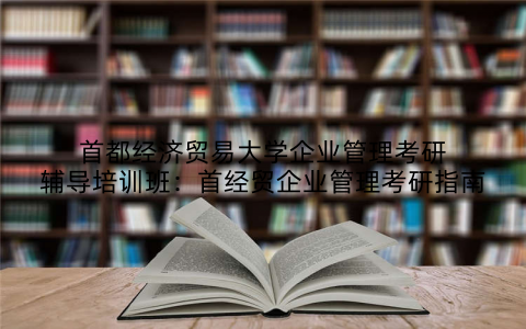 首都经济贸易大学企业管理考研辅导培训班：首经贸企业管理考研指南