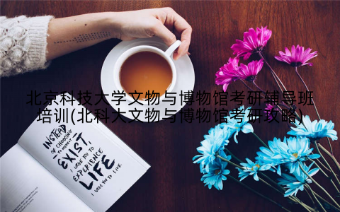 北京科技大学文物与博物馆考研辅导班培训(北科大文物与博物馆考研攻略)